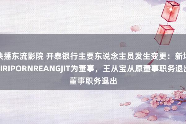 快播东流影院 开泰银行主要东说念主员发生变更：新增SIRIPORNREANGJIT为董事，王从宝从原董事职务退出