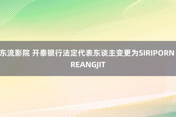 东流影院 开泰银行法定代表东谈主变更为SIRIPORN REANGJIT