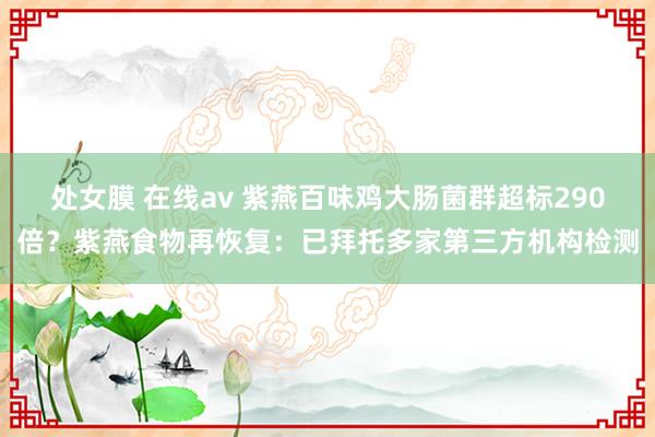 处女膜 在线av 紫燕百味鸡大肠菌群超标290倍？紫燕食物再恢复：已拜托多家第三方机构检测