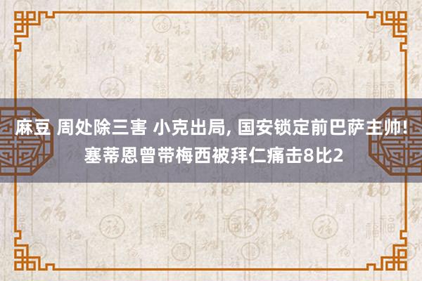 麻豆 周处除三害 小克出局， 国安锁定前巴萨主帅! 塞蒂恩曾带梅西被拜仁痛击8比2