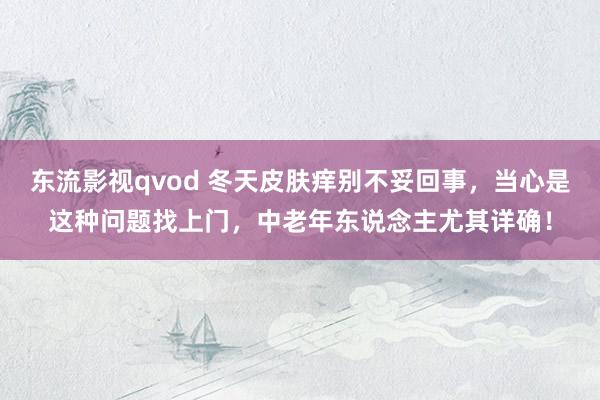 东流影视qvod 冬天皮肤痒别不妥回事，当心是这种问题找上门，中老年东说念主尤其详确！