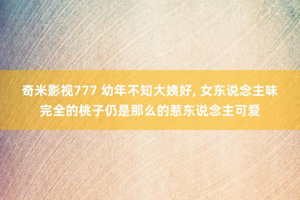 奇米影视777 幼年不知大姨好， 女东说念主味完全的桃子仍是那么的惹东说念主可爱