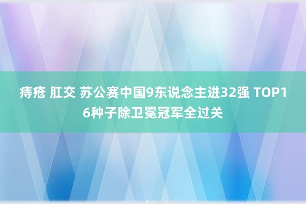 痔疮 肛交 苏公赛中国9东说念主进32强 TOP16种子除卫冕冠军全过关