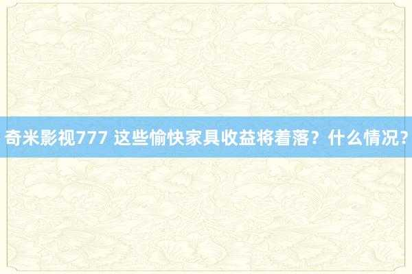 奇米影视777 这些愉快家具收益将着落？什么情况？