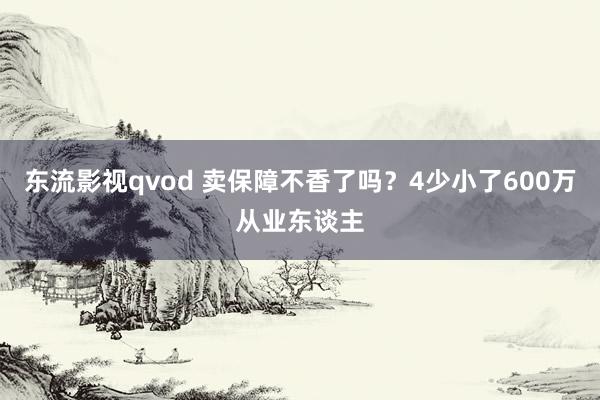 东流影视qvod 卖保障不香了吗？4少小了600万从业东谈主