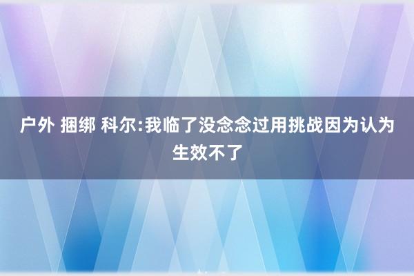 户外 捆绑 科尔:我临了没念念过用挑战因为认为生效不了