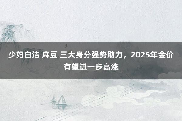 少妇白洁 麻豆 三大身分强势助力，2025年金价有望进一步高涨