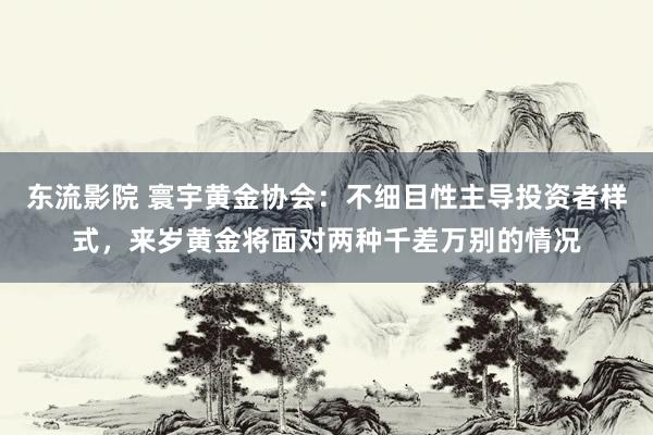 东流影院 寰宇黄金协会：不细目性主导投资者样式，来岁黄金将面对两种千差万别的情况