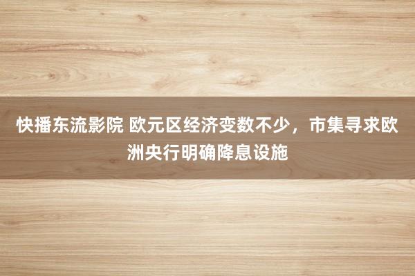 快播东流影院 欧元区经济变数不少，市集寻求欧洲央行明确降息设施