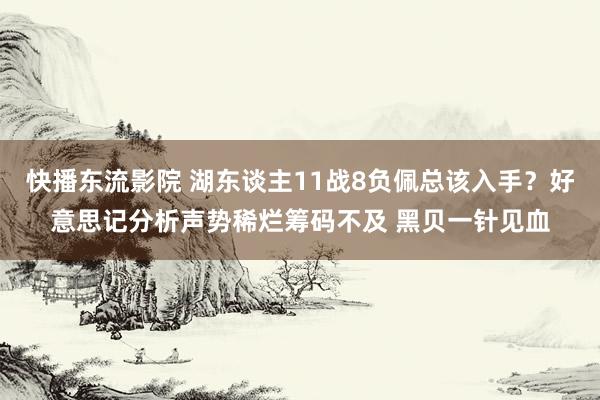 快播东流影院 湖东谈主11战8负佩总该入手？好意思记分析声势稀烂筹码不及 黑贝一针见血