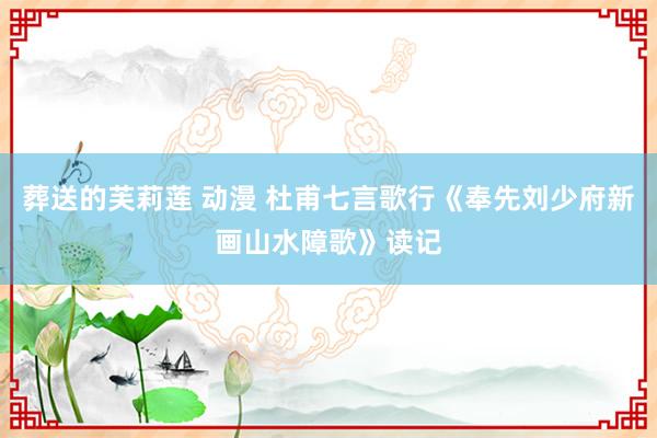 葬送的芙莉莲 动漫 杜甫七言歌行《奉先刘少府新画山水障歌》读记