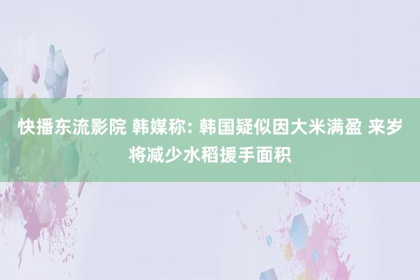 快播东流影院 韩媒称: 韩国疑似因大米满盈 来岁将减少水稻援手面积