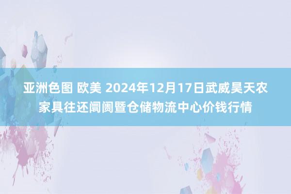 亚洲色图 欧美 2024年12月17日武威昊天农家具往还阛阓暨仓储物流中心价钱行情