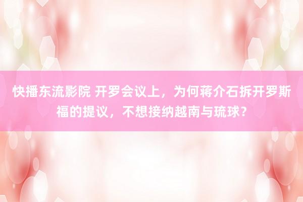 快播东流影院 开罗会议上，为何蒋介石拆开罗斯福的提议，不想接纳越南与琉球？