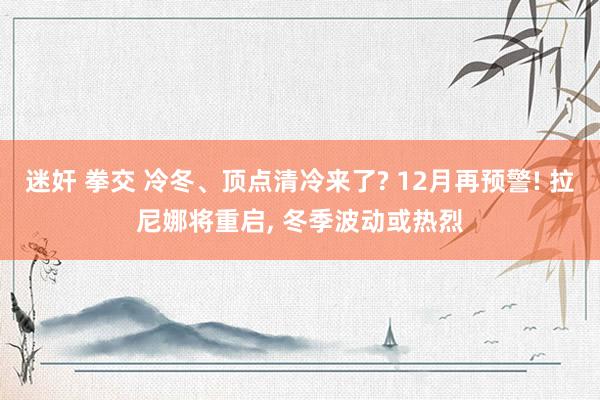 迷奸 拳交 冷冬、顶点清冷来了? 12月再预警! 拉尼娜将重启， 冬季波动或热烈