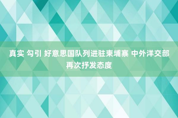 真实 勾引 好意思国队列进驻柬埔寨 中外洋交部再次抒发态度