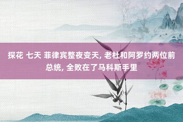 探花 七天 菲律宾整夜变天， 老杜和阿罗约两位前总统， 全败在了马科斯手里