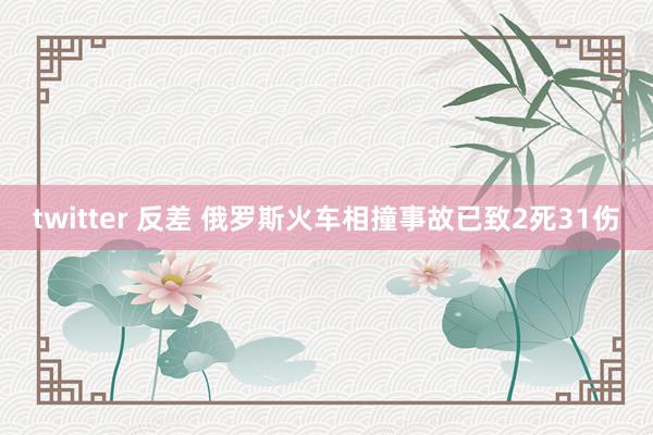 twitter 反差 俄罗斯火车相撞事故已致2死31伤