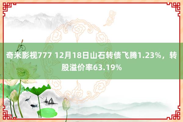 奇米影视777 12月18日山石转债飞腾1.23%，转股溢价率63.19%