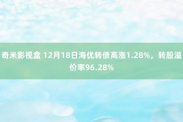 奇米影视盒 12月18日海优转债高涨1.28%，转股溢价率96.28%