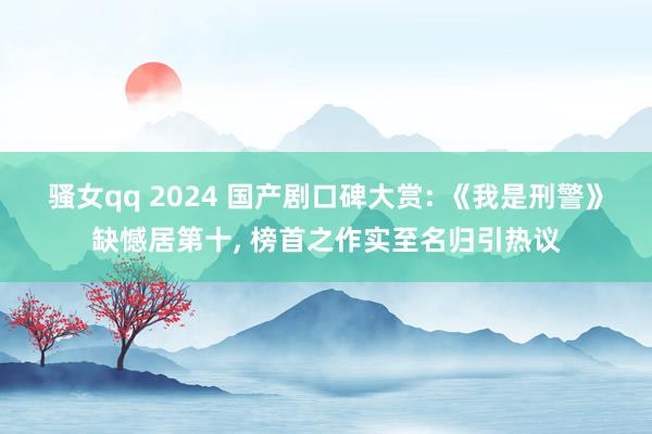 骚女qq 2024 国产剧口碑大赏: 《我是刑警》缺憾居第十， 榜首之作实至名归引热议