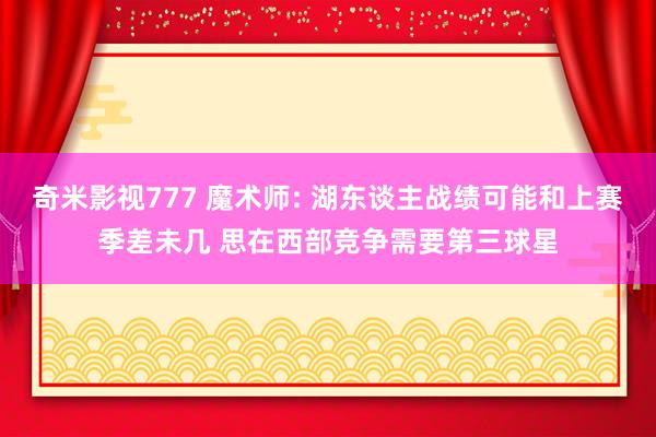 奇米影视777 魔术师: 湖东谈主战绩可能和上赛季差未几 思在西部竞争需要第三球星