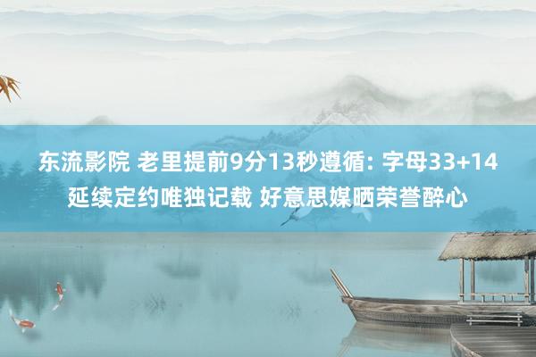 东流影院 老里提前9分13秒遵循: 字母33+14延续定约唯独记载 好意思媒晒荣誉醉心