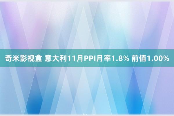 奇米影视盒 意大利11月PPI月率1.8% 前值1.00%