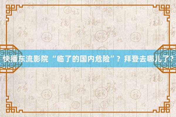 快播东流影院 “临了的国内危险”？拜登去哪儿了？