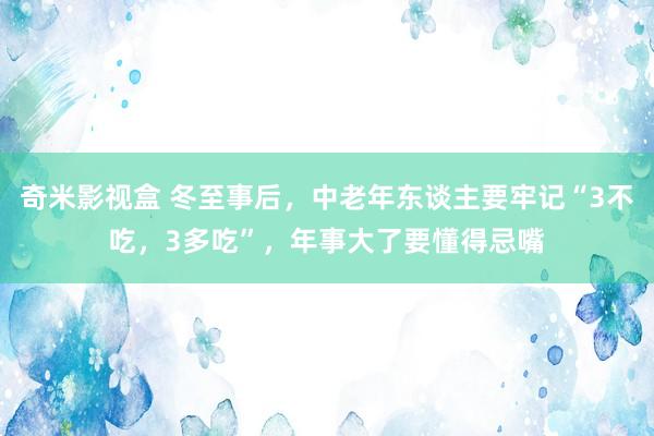 奇米影视盒 冬至事后，中老年东谈主要牢记“3不吃，3多吃”，年事大了要懂得忌嘴