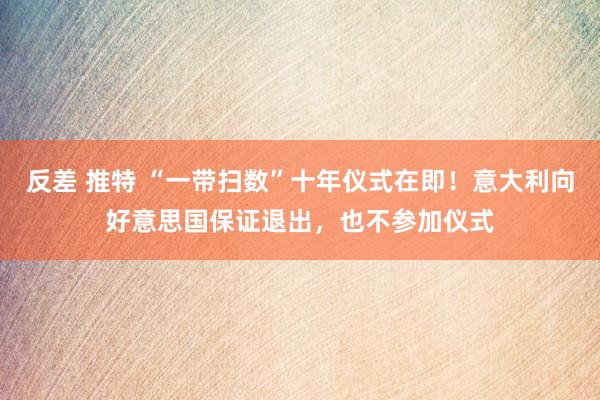 反差 推特 “一带扫数”十年仪式在即！意大利向好意思国保证退出，也不参加仪式