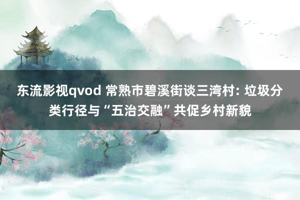 东流影视qvod 常熟市碧溪街谈三湾村: 垃圾分类行径与“五治交融”共促乡村新貌