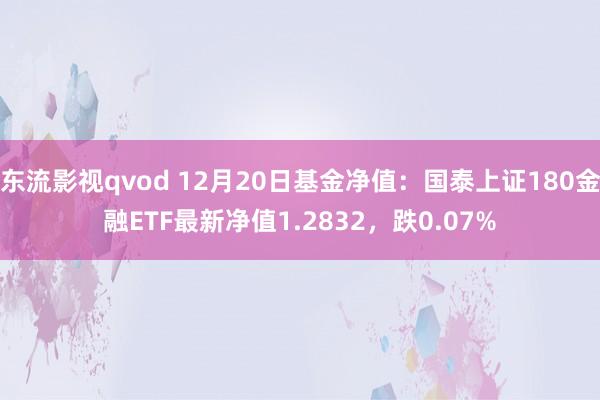 东流影视qvod 12月20日基金净值：国泰上证180金融ETF最新净值1.2832，跌0.07%