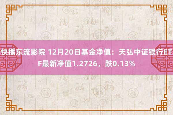 快播东流影院 12月20日基金净值：天弘中证银行ETF最新净值1.2726，跌0.13%