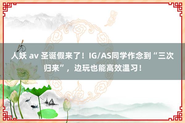 人妖 av 圣诞假来了！IG/AS同学作念到“三次归来”，边玩也能高效温习！