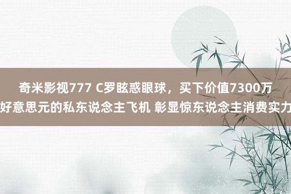 奇米影视777 C罗眩惑眼球，买下价值7300万好意思元的私东说念主飞机 彰显惊东说念主消费实力