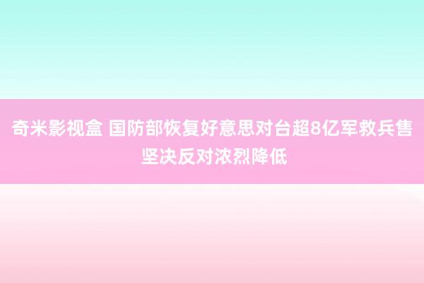 奇米影视盒 国防部恢复好意思对台超8亿军救兵售 坚决反对浓烈降低