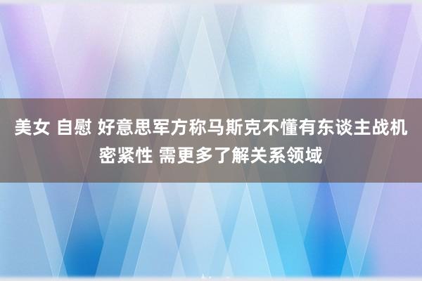 美女 自慰 好意思军方称马斯克不懂有东谈主战机密紧性 需更多了解关系领域