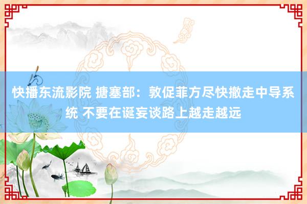 快播东流影院 搪塞部：敦促菲方尽快撤走中导系统 不要在诞妄谈路上越走越远