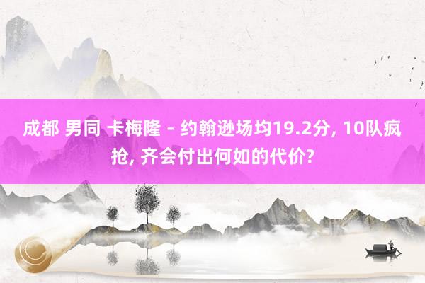 成都 男同 卡梅隆 - 约翰逊场均19.2分， 10队疯抢， 齐会付出何如的代价?