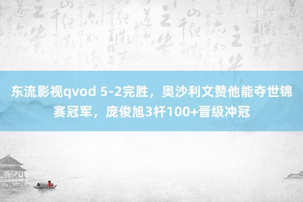 东流影视qvod 5-2完胜，奥沙利文赞他能夺世锦赛冠军，庞俊旭3杆100+晋级冲冠