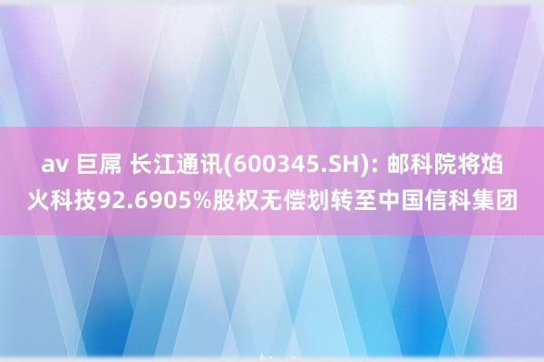 av 巨屌 长江通讯(600345.SH): 邮科院将焰火科技92.6905%股权无偿划转至中国信科集团