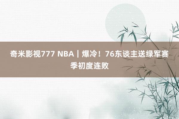 奇米影视777 NBA｜爆冷！76东谈主送绿军赛季初度连败