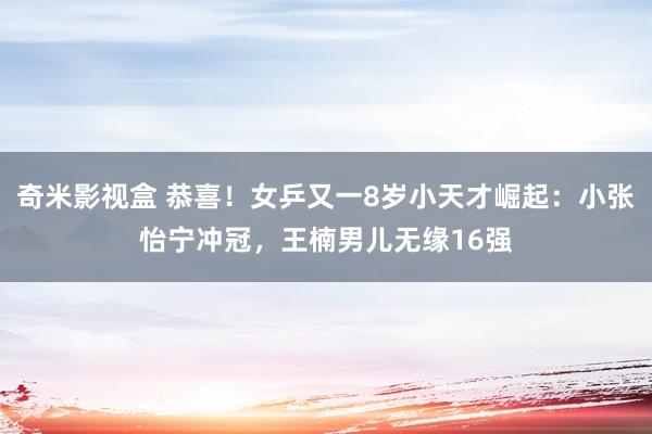 奇米影视盒 恭喜！女乒又一8岁小天才崛起：小张怡宁冲冠，王楠男儿无缘16强