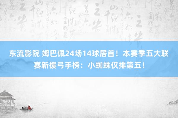 东流影院 姆巴佩24场14球居首！本赛季五大联赛新援弓手榜：小蜘蛛仅排第五！