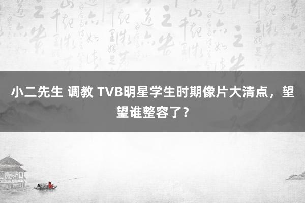 小二先生 调教 TVB明星学生时期像片大清点，望望谁整容了？