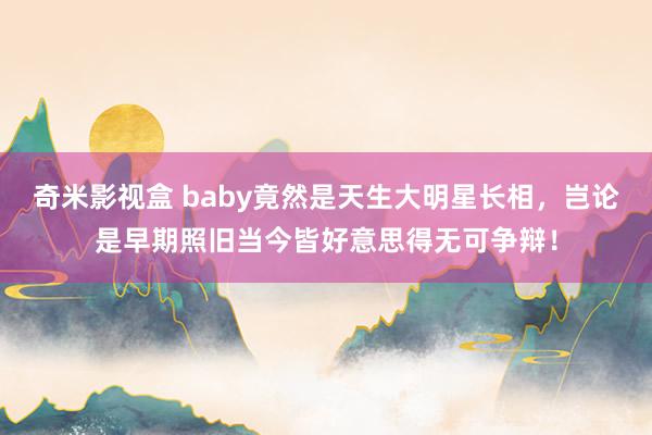 奇米影视盒 baby竟然是天生大明星长相，岂论是早期照旧当今皆好意思得无可争辩！