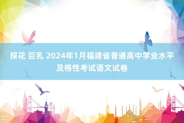 探花 巨乳 2024年1月福建省普通高中学业水平及格性考试语文试卷