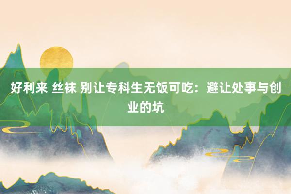 好利来 丝袜 别让专科生无饭可吃：避让处事与创业的坑