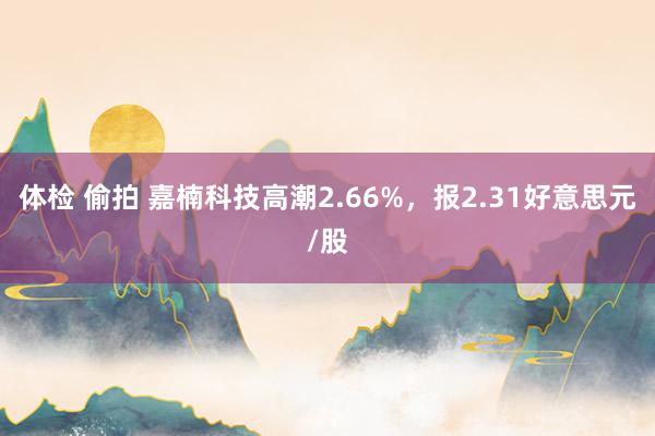 体检 偷拍 嘉楠科技高潮2.66%，报2.31好意思元/股